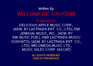 Written Byz

DELICIOUS APPLE MUSIC CORP,
(ADM. BY LASTRADA ENT co, LTD), EMI
JEMAXAL MUSIC, INC, (ADM. BY
EMI MUSIC PUB), HaR LASTPADA MUSIC!
sowwxmr), (ADM, BY LASTRADA ENT co,
LTD), MELOMEGA MUSIC LTD,
MUSIC SALES CORP. (ASCAP)

FLL RIGHTS RESERVED.
USED 8V PER MISSION.