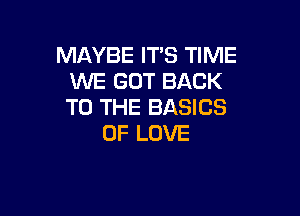 MAYBE ITS TIME
WE GOT BACK
TO THE BASICS

OF LOVE