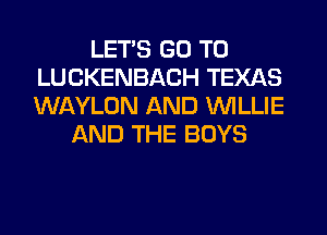 LETS GO TO
LUCKENBACH TEXAS
WAYLON AND WILLIE

AND THE BOYS