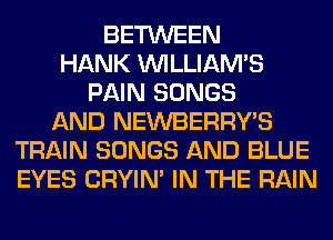 BETWEEN
HANK WLLIAM'S
PAIN SONGS
AND NEWBERRY'S
TRAIN SONGS AND BLUE
EYES CRYIN' IN THE RAIN