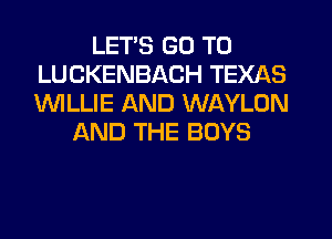 LETS GO TO
LUCKENBACH TEXAS
1WILLIE AND WAYLON

AND THE BOYS