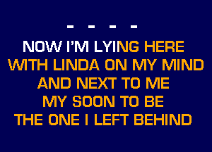 NOW I'M LYING HERE
WITH LINDA ON MY MIND
AND NEXT TO ME
MY SOON TO BE
THE ONE I LEFT BEHIND