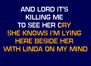AND LORD ITS
KILLING ME
TO SEE HER CRY
SHE KNOWS I'M LYING
HERE BESIDE HER
WITH LINDA ON MY MIND
