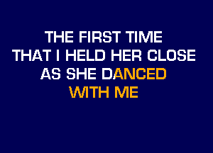 THE FIRST TIME
THAT I HELD HER CLOSE
AS SHE DANCED
WITH ME