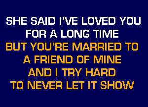 SHE SAID I'VE LOVED YOU
FOR A LONG TIME
BUT YOU'RE MARRIED TO
A FRIEND OF MINE
AND I TRY HARD
TO NEVER LET IT SHOW