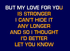 BUT MY LOVE FOR YOU
IS STRONGER
I CAN'T HIDE IT
ANY LONGER
AND SO I THOUGHT
I'D BETTER
LET YOU KNOW