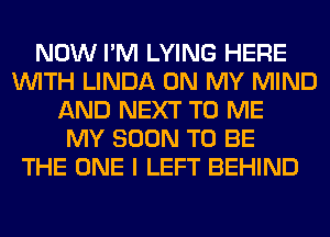 NOW I'M LYING HERE
WITH LINDA ON MY MIND
AND NEXT TO ME
MY SOON TO BE
THE ONE I LEFT BEHIND