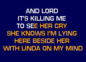 AND LORD
ITS KILLING ME
TO SEE HER CRY
SHE KNOWS I'M LYING
HERE BESIDE HER
WITH LINDA ON MY MIND