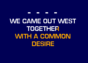 WE CAME OUT WEST
TOGETHER

1U'VITH A COMMON
DESIRE