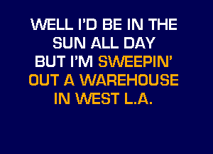 WELL I'D BE IN THE
SUN ALL DAY
BUT PM SWEEPIM
OUT A WAREHOUSE
IN WEST LA.