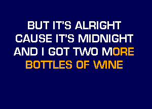 BUT ITS ALRIGHT
CAUSE ITS MIDNIGHT
AND I GOT TWO MORE

BOTTLES 0F WINE