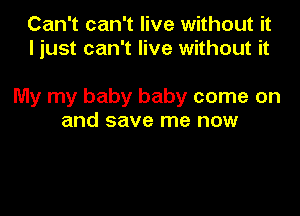 Can't can't live without it
ljust can't live without it

My my baby baby come on

and save me now