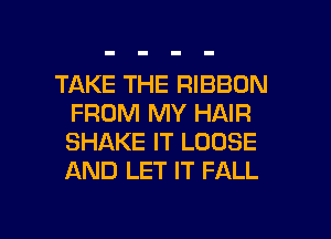 TAKE THE RIBBON
FROM MY HAIR
SHAKE IT LOOSE
AND LET IT FALL

g