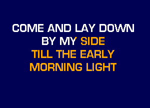 COME AND LAY DOWN
BY MY SIDE

TILL THE EARLY
MORNING LIGHT