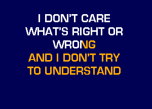 I DON'T CARE
WHATS RIGHT 0R
WRONG

AND I DON'T TRY
TO UNDERSTAND