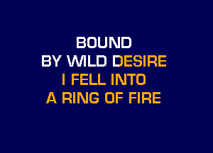 BOUND
BY WILD DESIRE

I FELL INTO
A RING OF FIRE