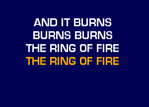 AND IT BURNS
BURNS BURNS
THE RING OF FIRE
THE RING OF FIRE

g