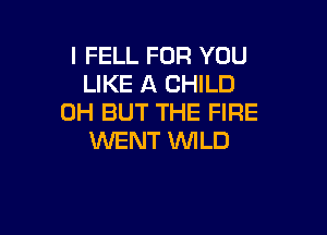 I FELL FOR YOU
LIKE A CHILD
0H BUT THE FIRE

WENT 1WILD
