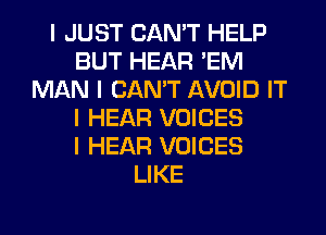 I JUST CAN'T HELP
BUT HEAR 'EM
MAN I CAN'T AVOID IT
I HEAR VOICES
I HEAR VOICES
LIKE