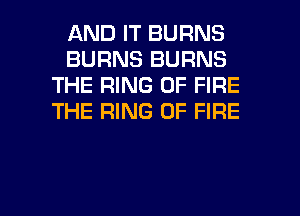 AND IT BURNS
BURNS BURNS
THE RING OF FIRE
THE RING OF FIRE

g