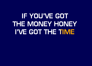 IF YOU'VE GOT
THE MONEY HONEY
I'VE GOT THE TIME