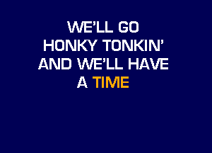 WE'LL GO
HONKY TONKIN'
AND WELL HAVE

A TIME
