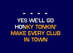 YES WE'LL GO

HDNKY TONKIM
MAKE EVERY CLUB
IN TOWN