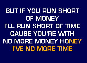 BUT IF YOU RUN SHORT
OF MONEY
I'LL RUN SHORT OF TIME
CAUSE YOU'RE WITH
NO MORE MONEY HONEY
I'VE NO MORE TIME