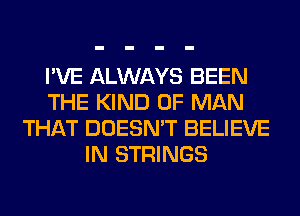 I'VE ALWAYS BEEN
THE KIND OF MAN
THAT DOESN'T BELIEVE
IN STRINGS