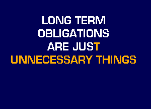LONG TERM
OBLIGATIONS
ARE JUST

UNNECESSARY THINGS