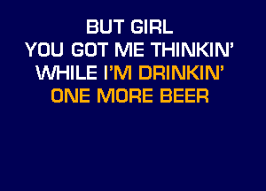 BUT GIRL
YOU GOT ME THINKIN'
WHILE I'M DRINKIM
ONE MORE BEER