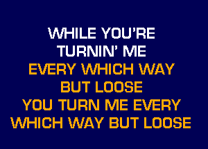 WHILE YOU'RE
TURNIN' ME
EVERY WHICH WAY
BUT LOOSE
YOU TURN ME EVERY
WHICH WAY BUT LOOSE