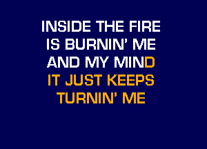 INSIDE THE FIRE
IS BURNIN' ME
AND MY MIND
IT JUST KEEPS

TURNIN' ME

g