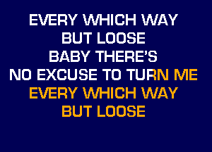 EVERY WHICH WAY
BUT LOOSE
BABY THERE'S
N0 EXCUSE T0 TURN ME
EVERY WHICH WAY
BUT LOOSE