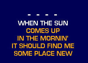 WHEN THE SUN
COMES UP
IN THE MORNIN'
IT SHOULD FIND ME
SOME PLACE NEW