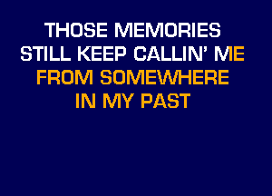 THOSE MEMORIES
STILL KEEP CALLIN' ME
FROM SOMEINHERE
IN MY PAST