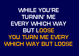 WHILE YOU'RE
TURNIN' ME
EVERY WHICH WAY
BUT LOOSE
YOU TURN ME EVERY
WHICH WAY BUT LOOSE