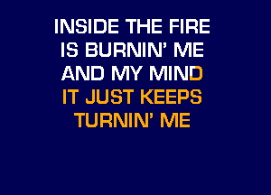INSIDE THE FIRE
IS BURNIN' ME
AND MY MIND
IT JUST KEEPS

TURNIN' ME

g