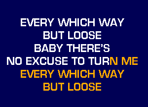 EVERY WHICH WAY
BUT LOOSE
BABY THERE'S
N0 EXCUSE T0 TURN ME
EVERY WHICH WAY
BUT LOOSE