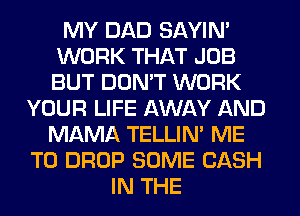 MY DAD SAYIN'
WORK THAT JOB
BUT DON'T WORK

YOUR LIFE AWAY AND
MAMA TELLIM ME
TO DROP SOME CASH
IN THE