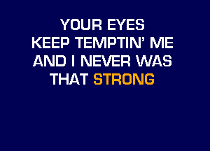 YOUR EYES
KEEP TEMPTIN' ME
AND I NEVER WAS

THAT STRONG