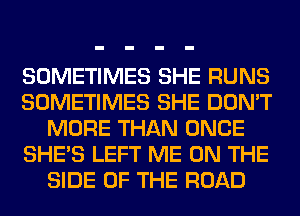 SOMETIMES SHE RUNS
SOMETIMES SHE DON'T
MORE THAN ONCE
SHE'S LEFT ME ON THE
SIDE OF THE ROAD