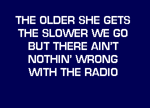 THE OLDER SHE GETS
THE BLOWER WE GO
BUT THERE AIN'T
NOTHIN' WRONG
WTH THE RADIO