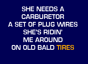 SHE NEEDS A
CARBURETOR
A SET OF PLUG WIRES
SHE'S RIDIN'
ME AROUND
0N OLD BALD TIRES
