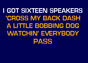 I GOT SIXTEEN SPEAKERS
'CROSS MY BACK DASH
A LITTLE BOBBING DOG
WATCHIM EVERYBODY

PASS