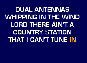 DUAL ANTENNAS
UVHIPPING IN THE WIND
LORD THERE AIN'T A
COUNTRY STATION
THAT I CAN'T TUNE IN