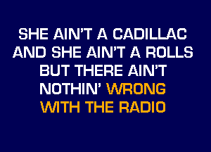 SHE AIN'T A CADILLAC
AND SHE AIN'T A ROLLS
BUT THERE AIN'T
NOTHIN' WRONG
WITH THE RADIO