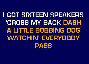 I GOT SIXTEEN SPEAKERS
'CROSS MY BACK DASH
A LITTLE BOBBING DOG
WATCHIM EVERYBODY

PASS