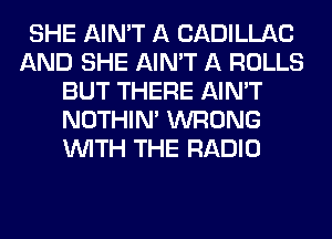 SHE AIN'T A CADILLAC
AND SHE AIN'T A ROLLS
BUT THERE AIN'T
NOTHIN' WRONG
WITH THE RADIO
