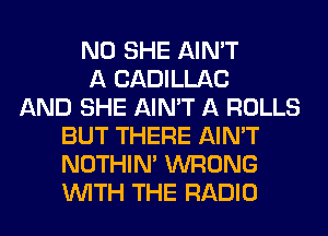 N0 SHE AIN'T
A CADILLAC
AND SHE AIN'T A ROLLS
BUT THERE AIN'T
NOTHIN' WRONG
WITH THE RADIO